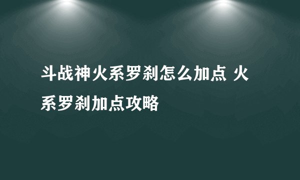 斗战神火系罗刹怎么加点 火系罗刹加点攻略