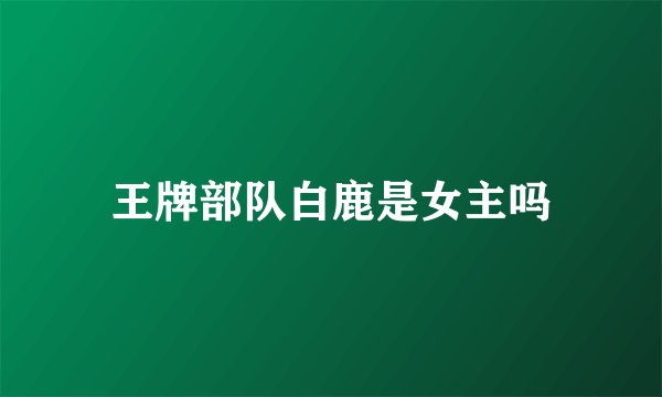 王牌部队白鹿是女主吗