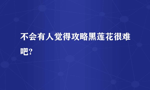 不会有人觉得攻略黑莲花很难吧?