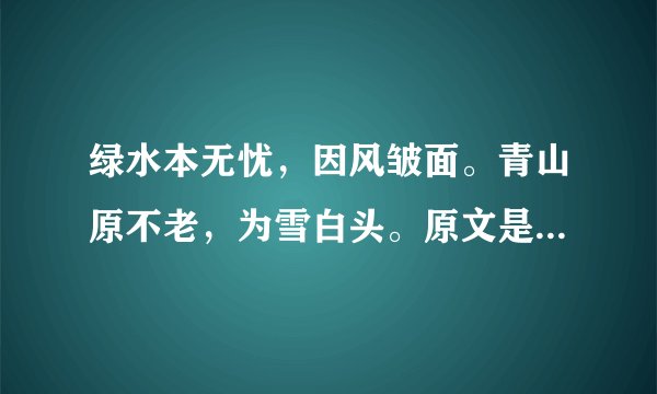 绿水本无忧，因风皱面。青山原不老，为雪白头。原文是什么？或者出自哪里？