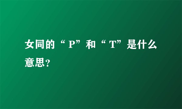女同的“ P”和“ T”是什么意思？