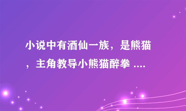 小说中有酒仙一族，是熊猫 ，主角教导小熊猫醉拳 ...谁知道小说名？