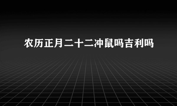农历正月二十二冲鼠吗吉利吗