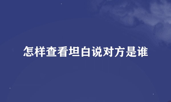 怎样查看坦白说对方是谁