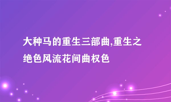 大种马的重生三部曲,重生之绝色风流花间曲权色