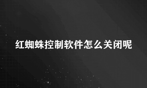 红蜘蛛控制软件怎么关闭呢