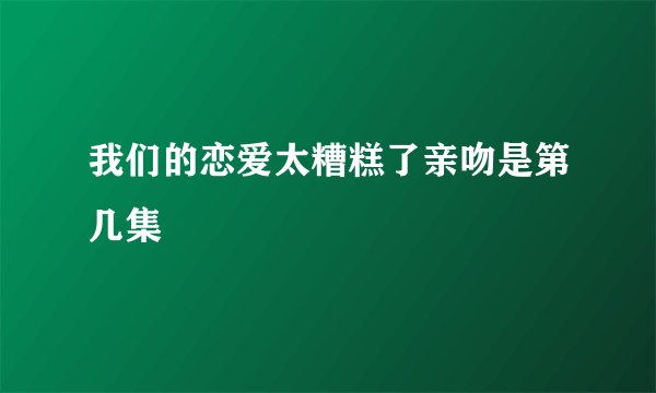 我们的恋爱太糟糕了亲吻是第几集