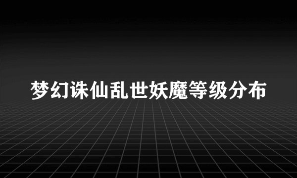 梦幻诛仙乱世妖魔等级分布