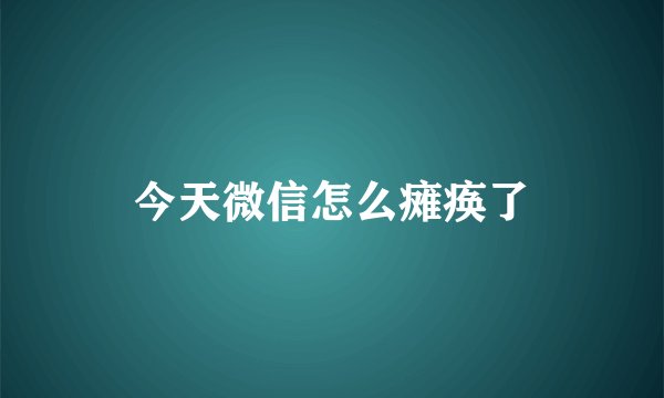 今天微信怎么瘫痪了