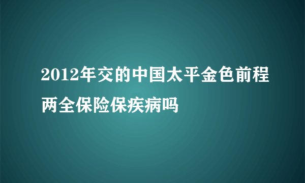 2012年交的中国太平金色前程两全保险保疾病吗