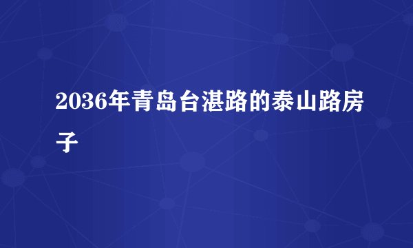 2036年青岛台湛路的泰山路房子