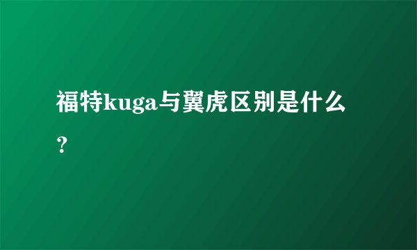 福特kuga与翼虎区别是什么？