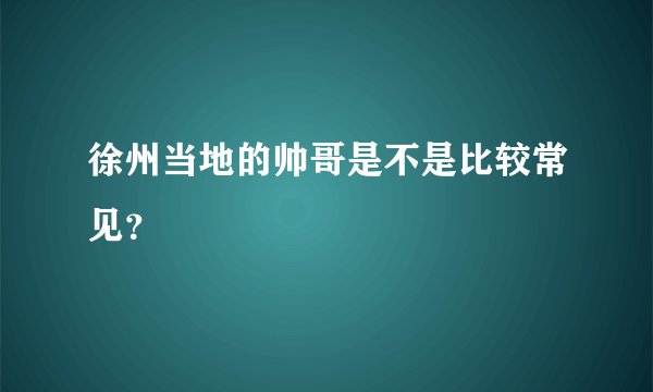 徐州当地的帅哥是不是比较常见？