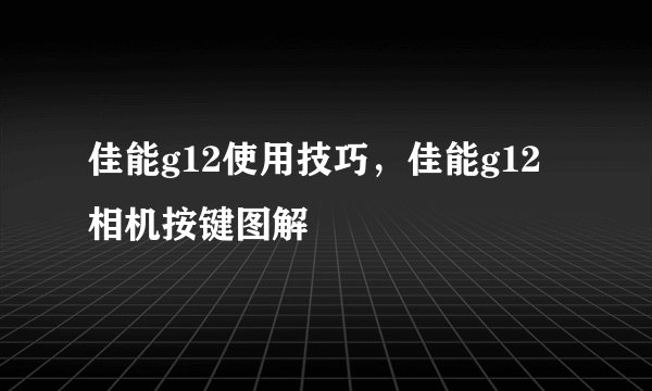 佳能g12使用技巧，佳能g12相机按键图解