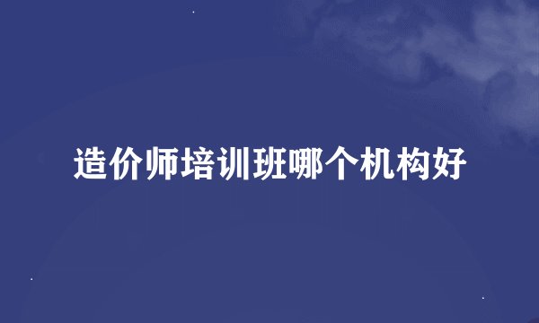 造价师培训班哪个机构好