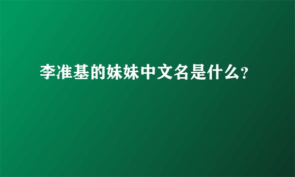 李准基的妹妹中文名是什么？