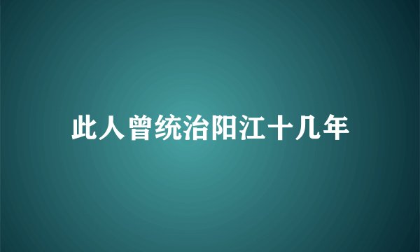 此人曾统治阳江十几年