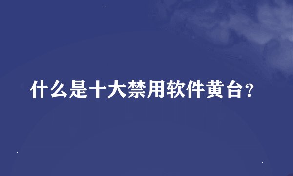 什么是十大禁用软件黄台？