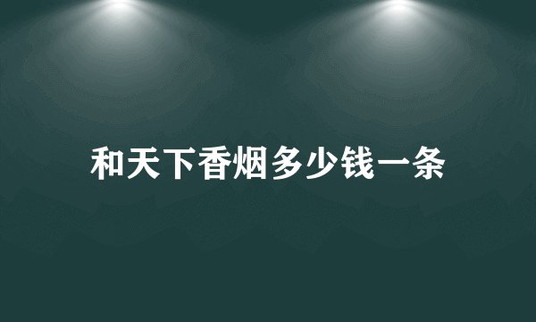 和天下香烟多少钱一条