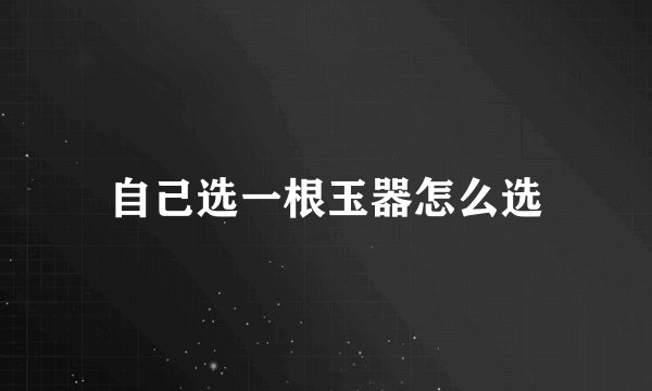 自己选一根玉器怎么选
