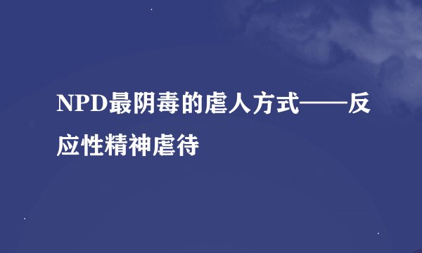 NPD最阴毒的虐人方式——反应性精神虐待