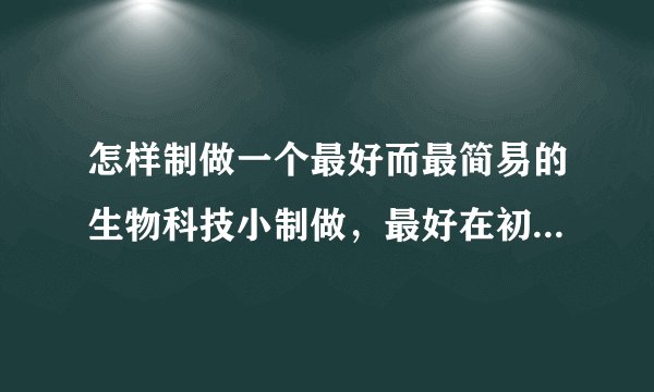 怎样制做一个最好而最简易的生物科技小制做，最好在初中范围内的。