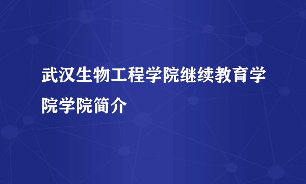 武汉生物工程学院继续教育学院学院简介