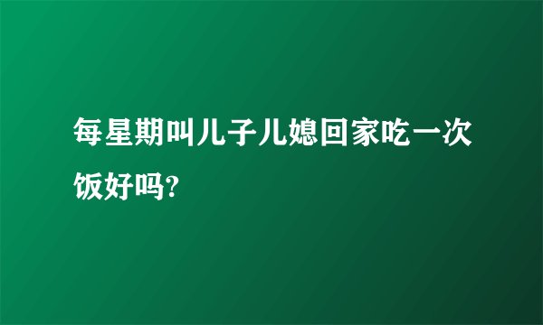 每星期叫儿子儿媳回家吃一次饭好吗?