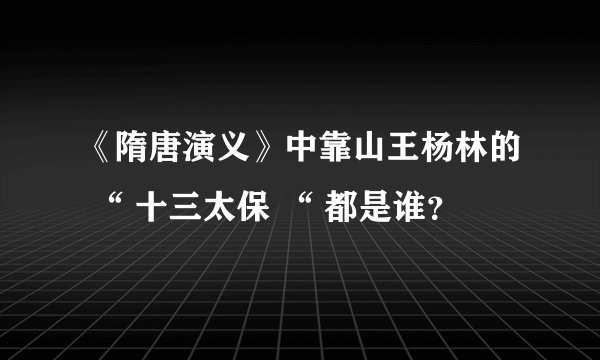 《隋唐演义》中靠山王杨林的 “ 十三太保 “ 都是谁?