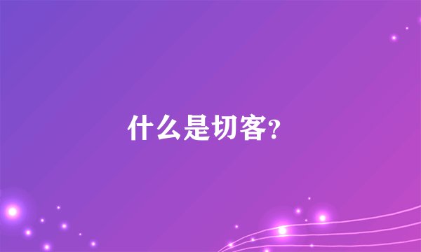 什么是切客？