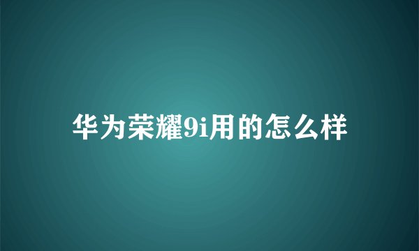 华为荣耀9i用的怎么样