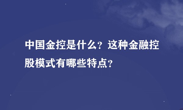 中国金控是什么？这种金融控股模式有哪些特点？