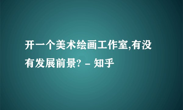 开一个美术绘画工作室,有没有发展前景? - 知乎