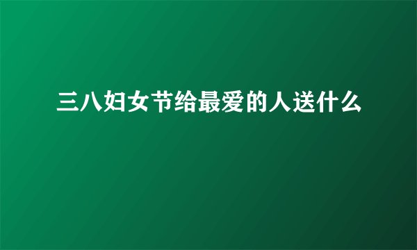 三八妇女节给最爱的人送什么