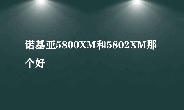 诺基亚5800XM和5802XM那个好