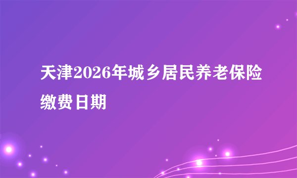 天津2026年城乡居民养老保险缴费日期