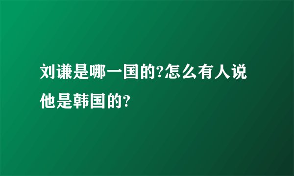 刘谦是哪一国的?怎么有人说他是韩国的?