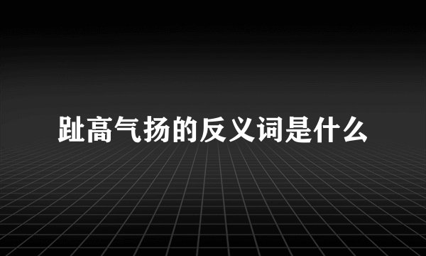 趾高气扬的反义词是什么