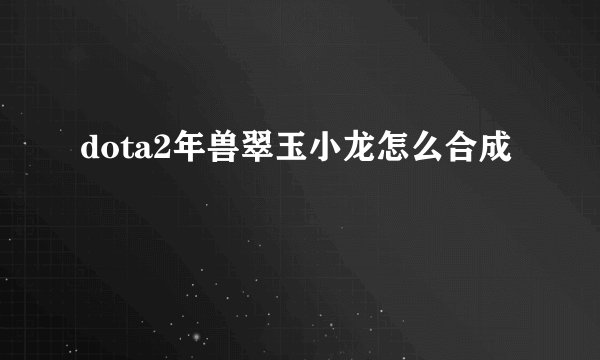 dota2年兽翠玉小龙怎么合成