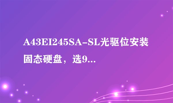 A43EI245SA-SL光驱位安装固态硬盘，选9.5的硬盘托架还是12.7的。
