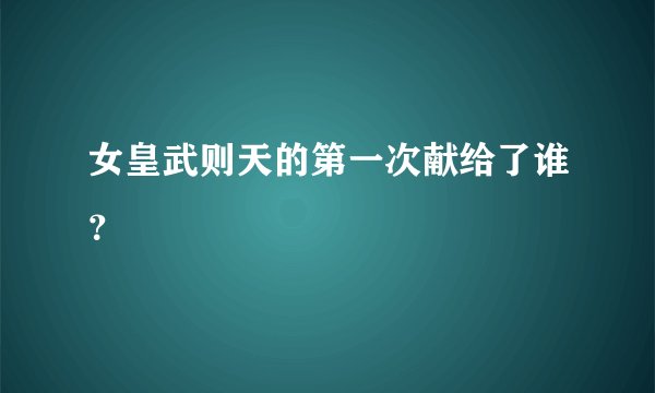 女皇武则天的第一次献给了谁？