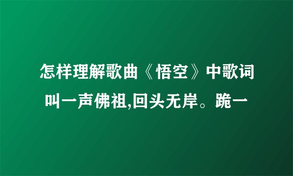怎样理解歌曲《悟空》中歌词 叫一声佛祖,回头无岸。跪一