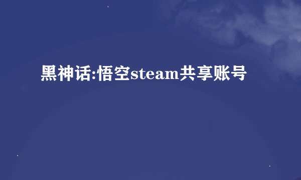 黑神话:悟空steam共享账号
