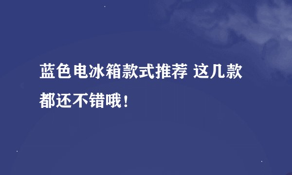 蓝色电冰箱款式推荐 这几款都还不错哦！