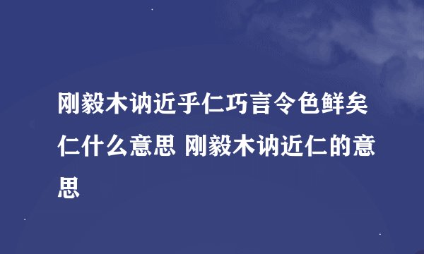 刚毅木讷近乎仁巧言令色鲜矣仁什么意思 刚毅木讷近仁的意思