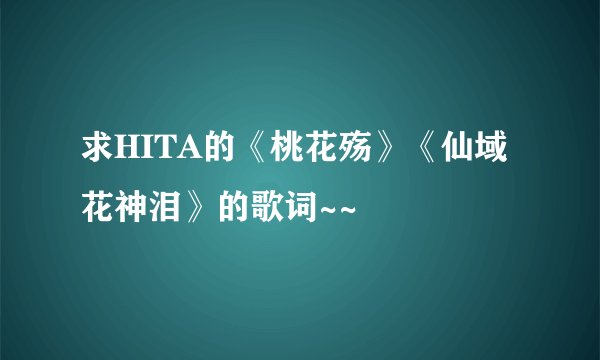 求HITA的《桃花殇》《仙域花神泪》的歌词~~