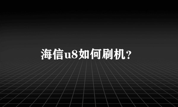 海信u8如何刷机？