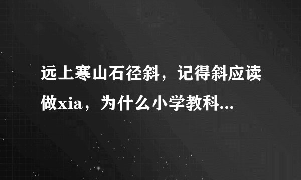 远上寒山石径斜，记得斜应读做xia，为什么小学教科书中标做xie?到底哪个是对的？