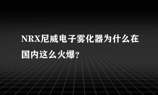 NRX尼威电子雾化器为什么在国内这么火爆?