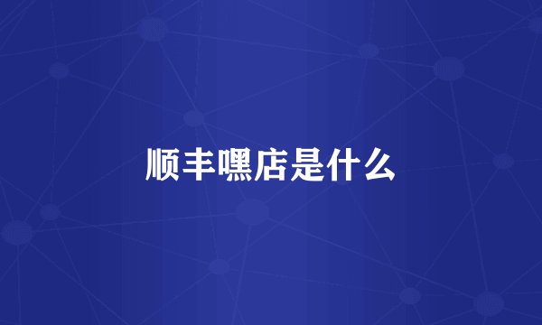 顺丰嘿店是什么